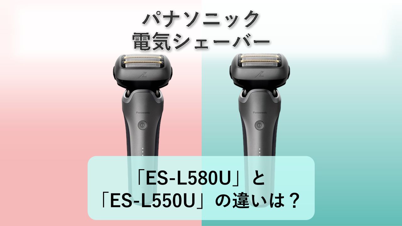 「ES-L580U」と「ES-L550U」の違いは？【パナソニック 電気シェーバー】
