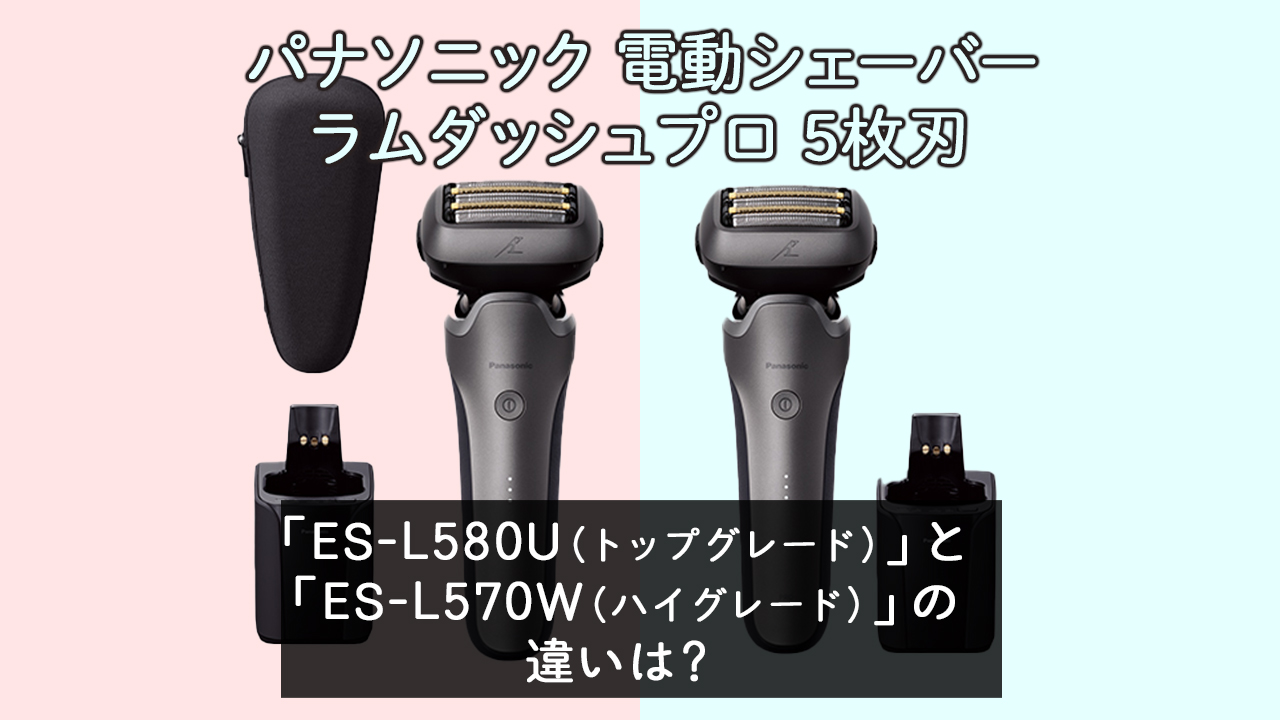 「ES-L580U（トップグレード）」と「ES-L570W（ハイグレード）」の違いは？【パナソニック５枚刃】