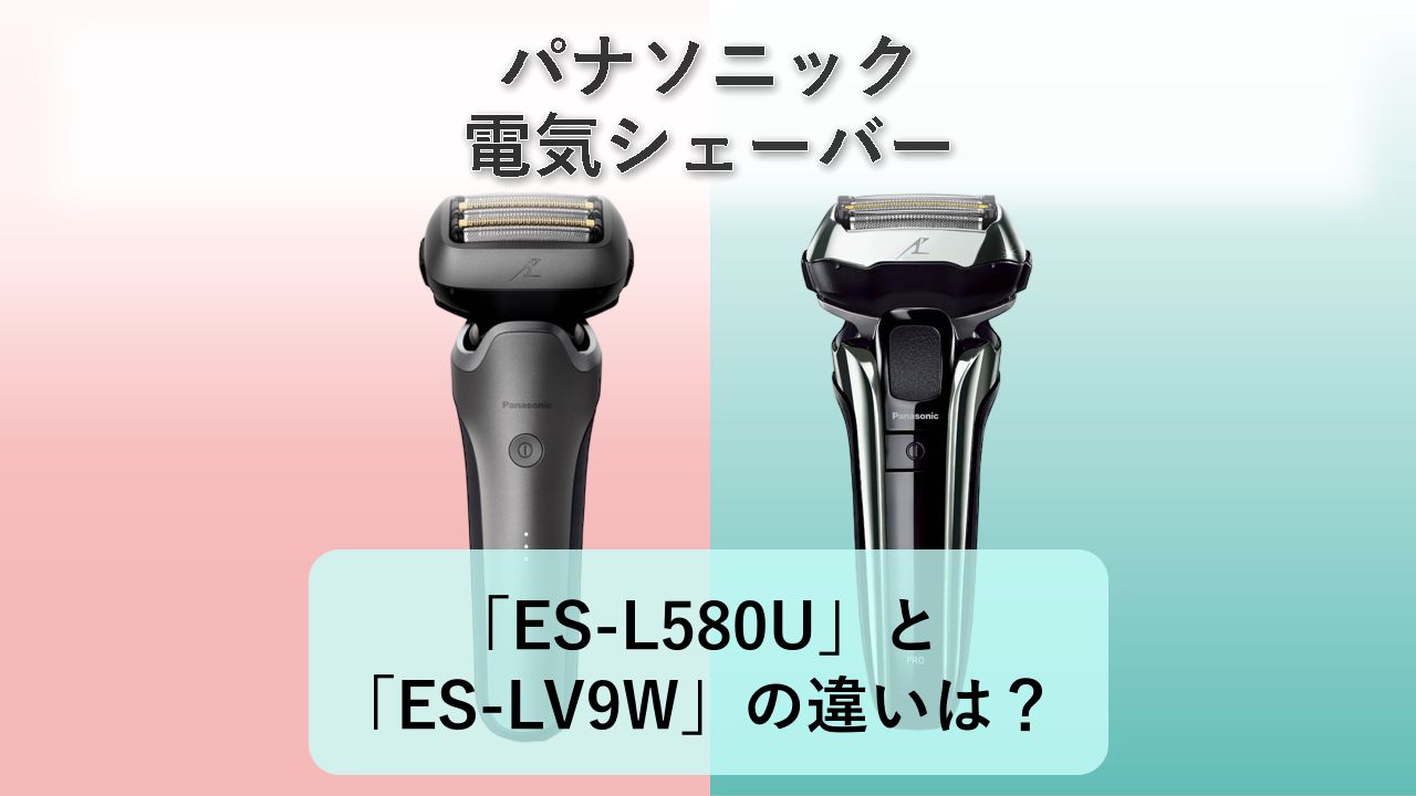 「ES-L580U」と「ES-LV9W」の違いは？【パナソニック 電気シェーバー】