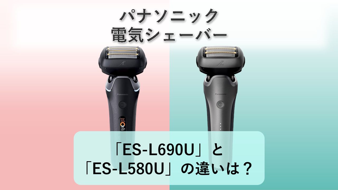 「ES-L690U」と「ES-L580U」の違いは？【パナソニック 電気シェーバー】