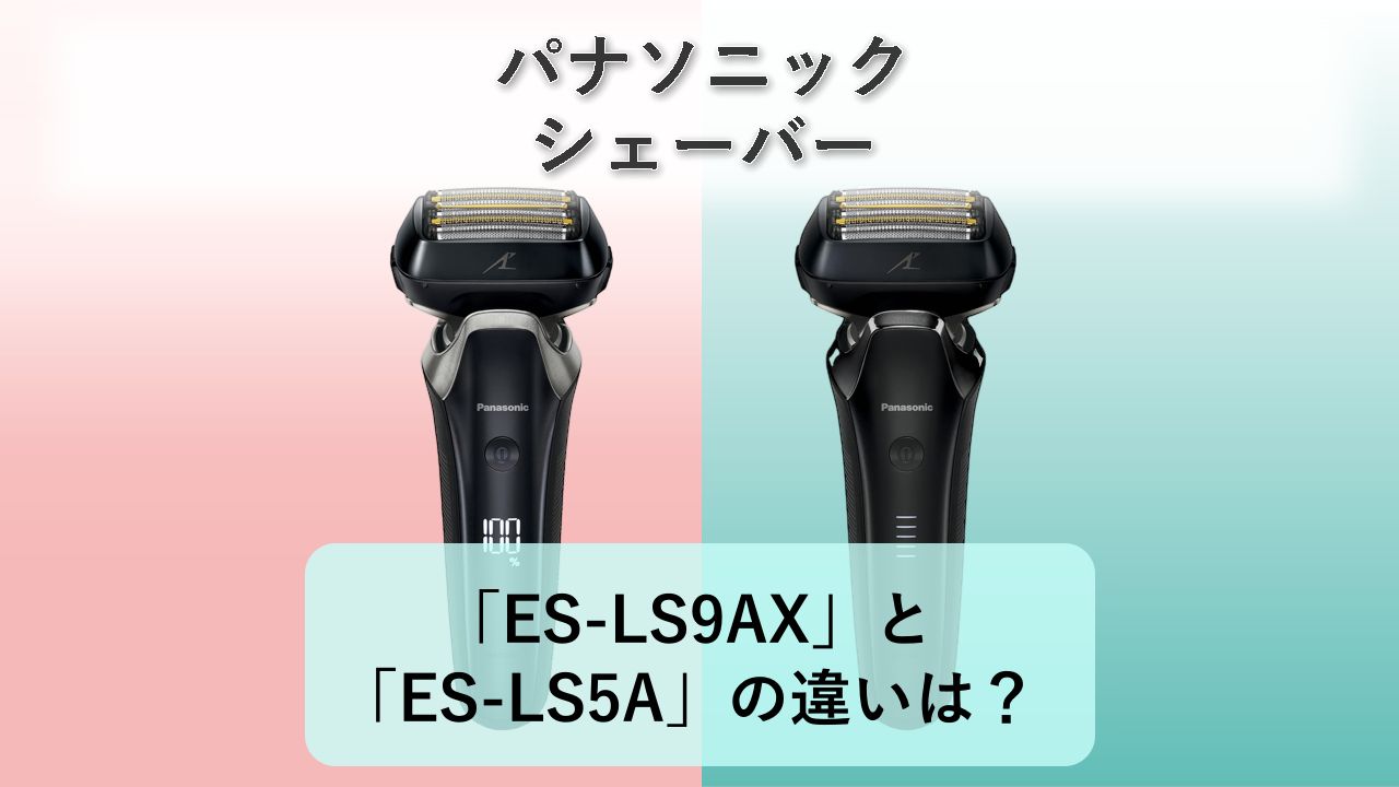 「ES-LS9AX」と「ES-LS5A」の違いは？【パナソニック シェーバー】