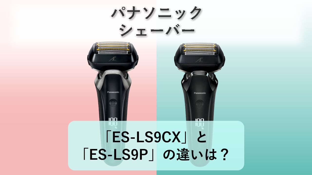 「ES-LS9CX」と「ES-LS9P」の違いは?【パナソニック シェーバー】