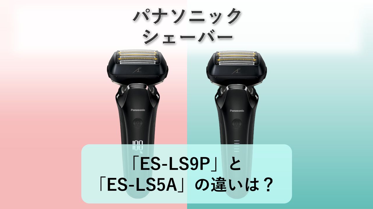 「ES-LS9P」と「ES-LS5A」の違いは?【パナソニック シェーバー】