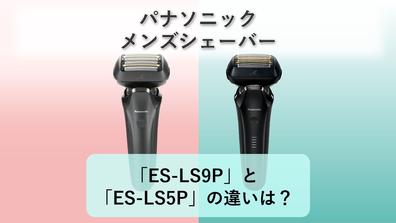 「ES-LS9P」と「ES-LS5P」の違いは？【パナソニック メンズシェーバー】