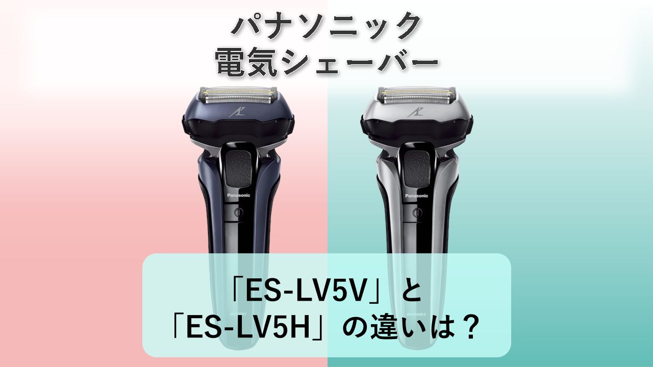 「ES-LV5V」と「ES-LV5H」の違いは？【パナソニック 電気シェーバー】