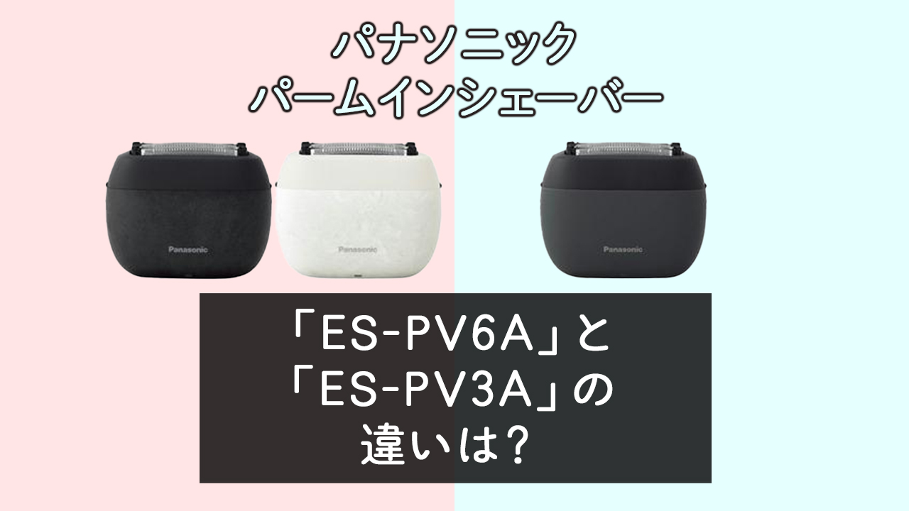 「ES-PV6A」と「ES-PV3A」の違いは？【パナソニック パームインシェーバー】