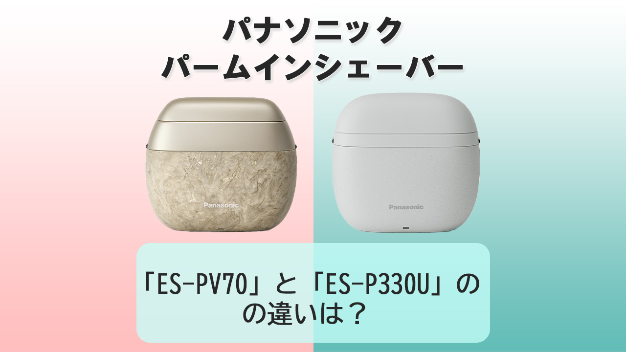 「ES-PV70」と「ES-P330U」の違いは？【パナソニック パームインシェーバー】