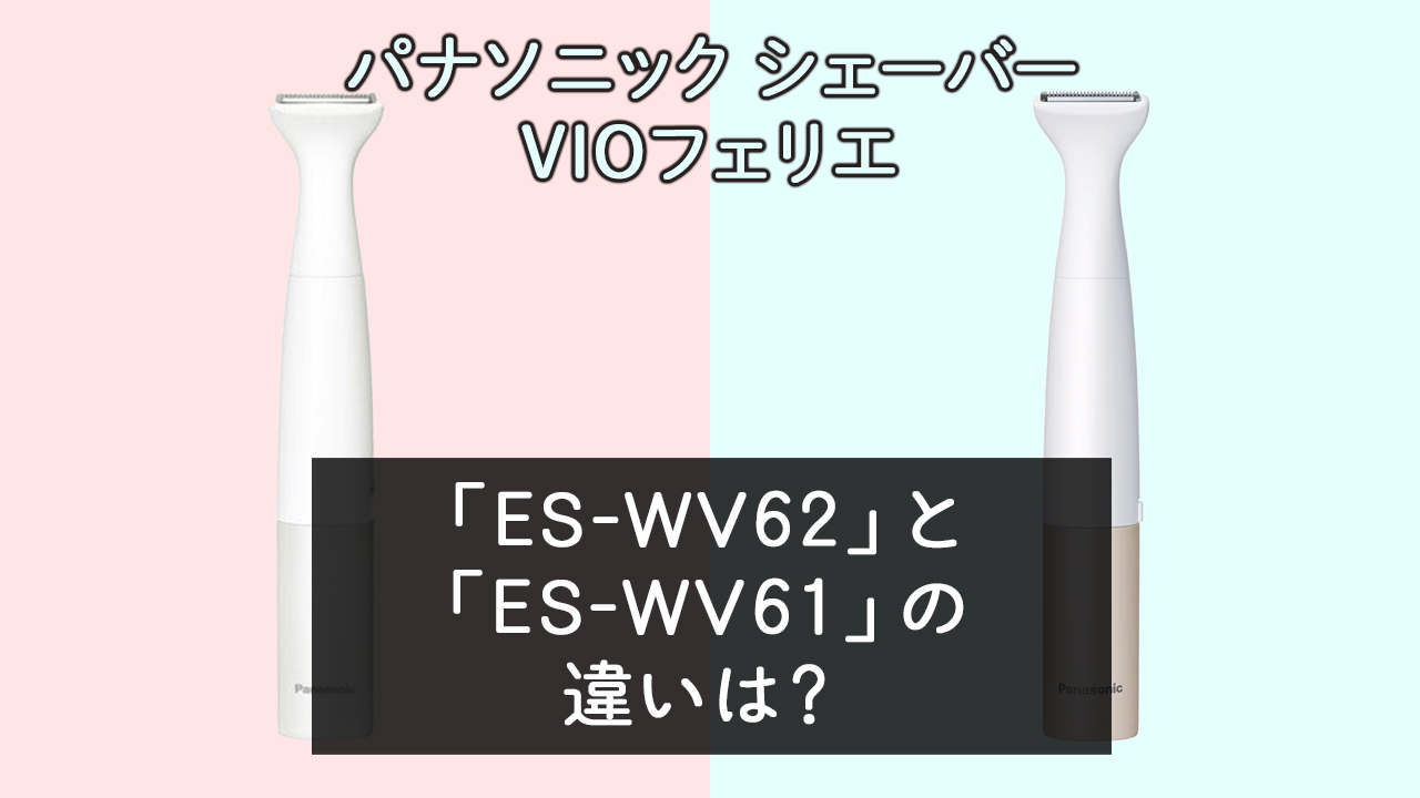 「ES-WV62」と「ES-WV61」の違いは？【パナソニックシェーバー VIOフェリエ】