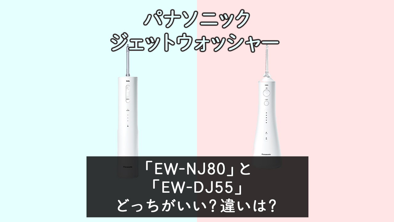 「EW-NJ80」と「EW-DJ55」の違いは？【パナソニック ジェットウォッシャー】