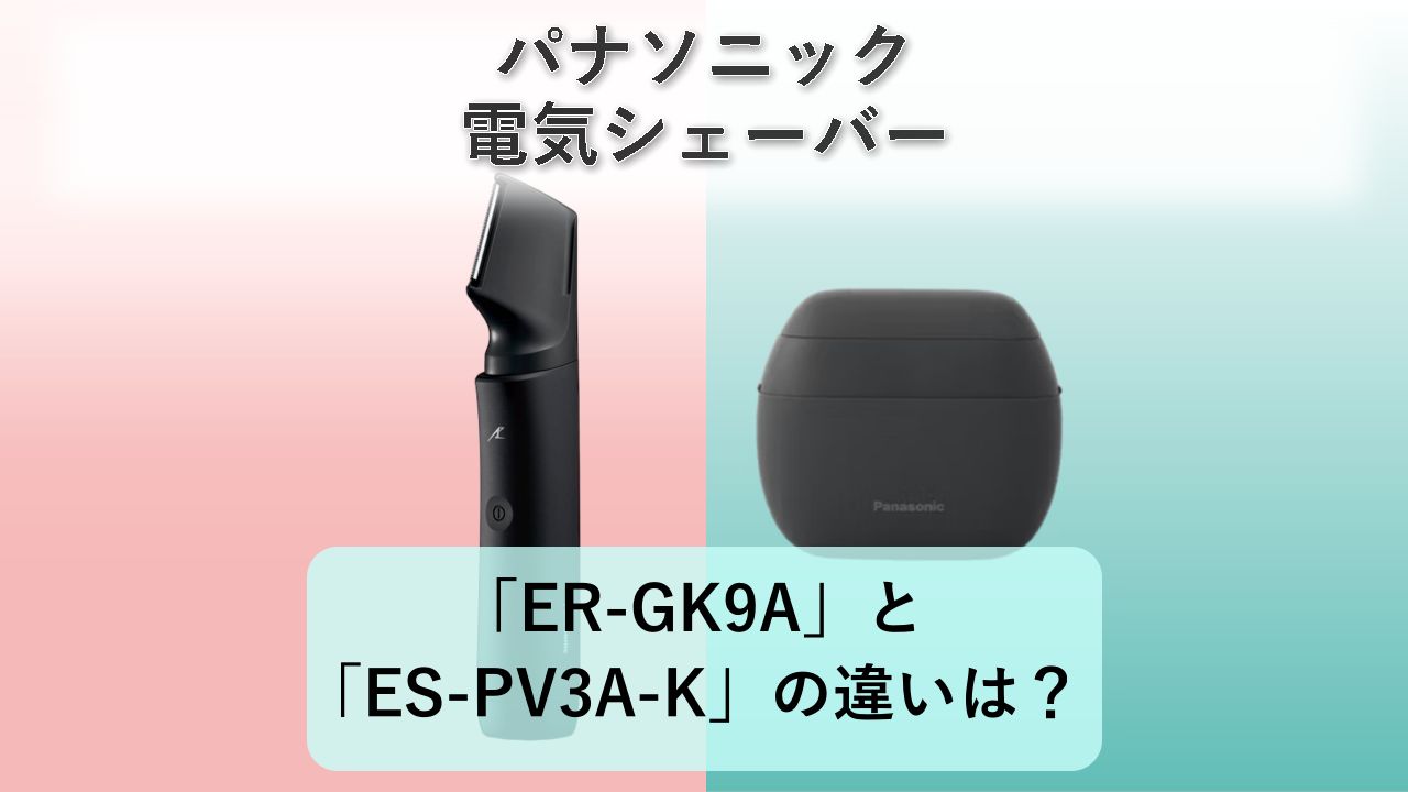 「ER-GK9A」と「ES-PV3A-K」の違いは？【パナソニック 電気シェーバー】