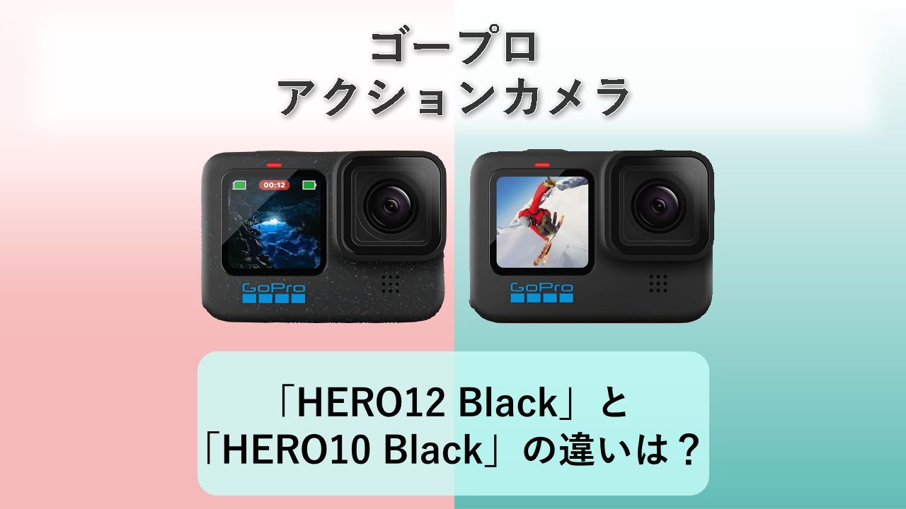 「HERO12 Black」と「HERO10 Black」の違いは？【ゴープロ アクションカメラ】