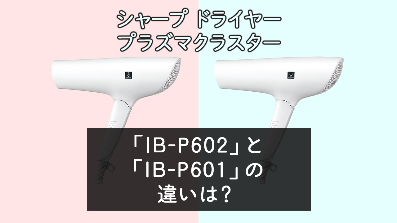 「IB-P602」と「IB-P601」の違いは？【シャープドライヤー】