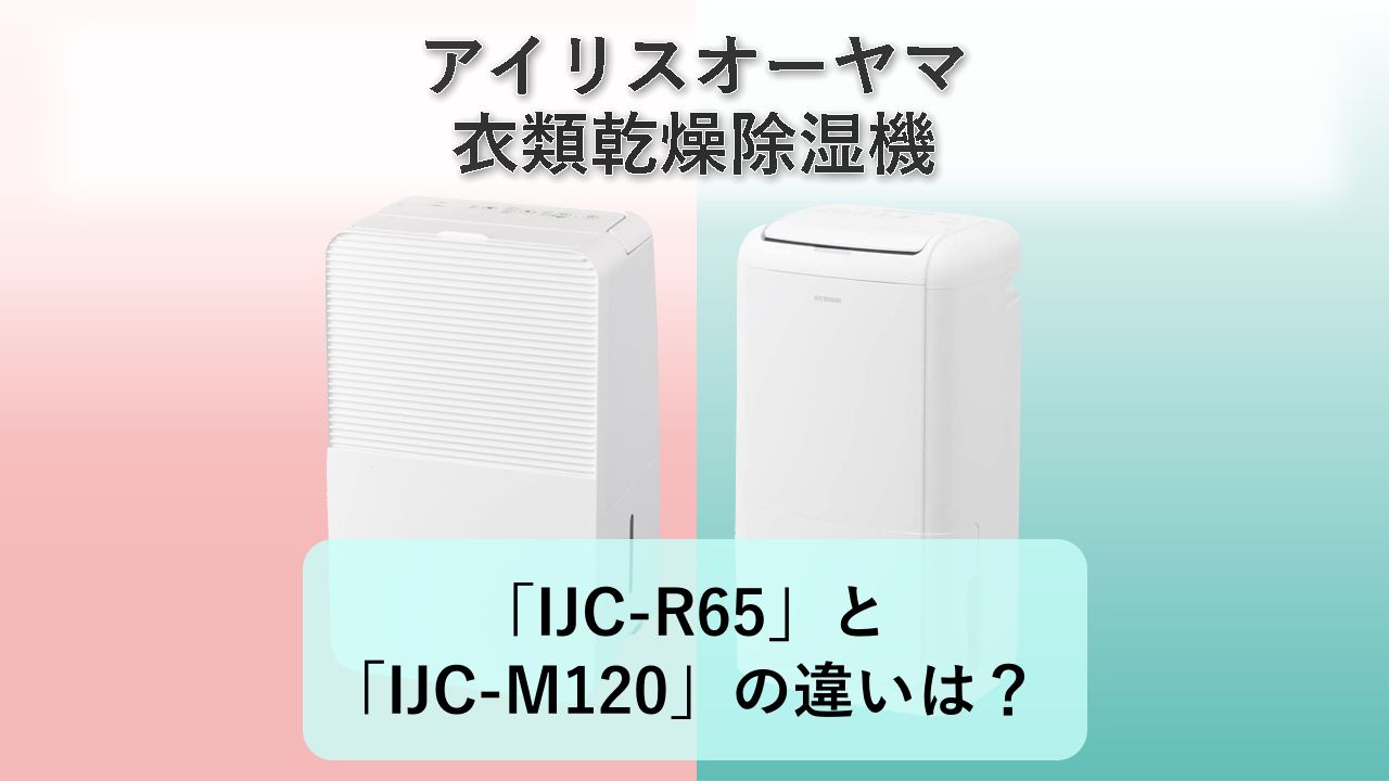 「IJC-R65」と「IJC-M120」の違いは？【アイリスオーヤマ 衣類乾燥除湿機】