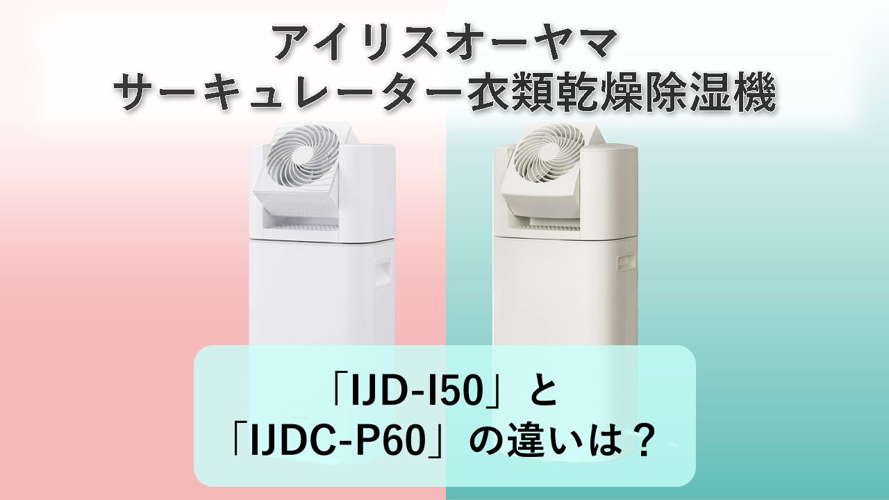 「IJD-I50」と「IJDC-P60」の違いは?【アイリスオーヤマ サーキュレーター衣類乾燥除湿機】