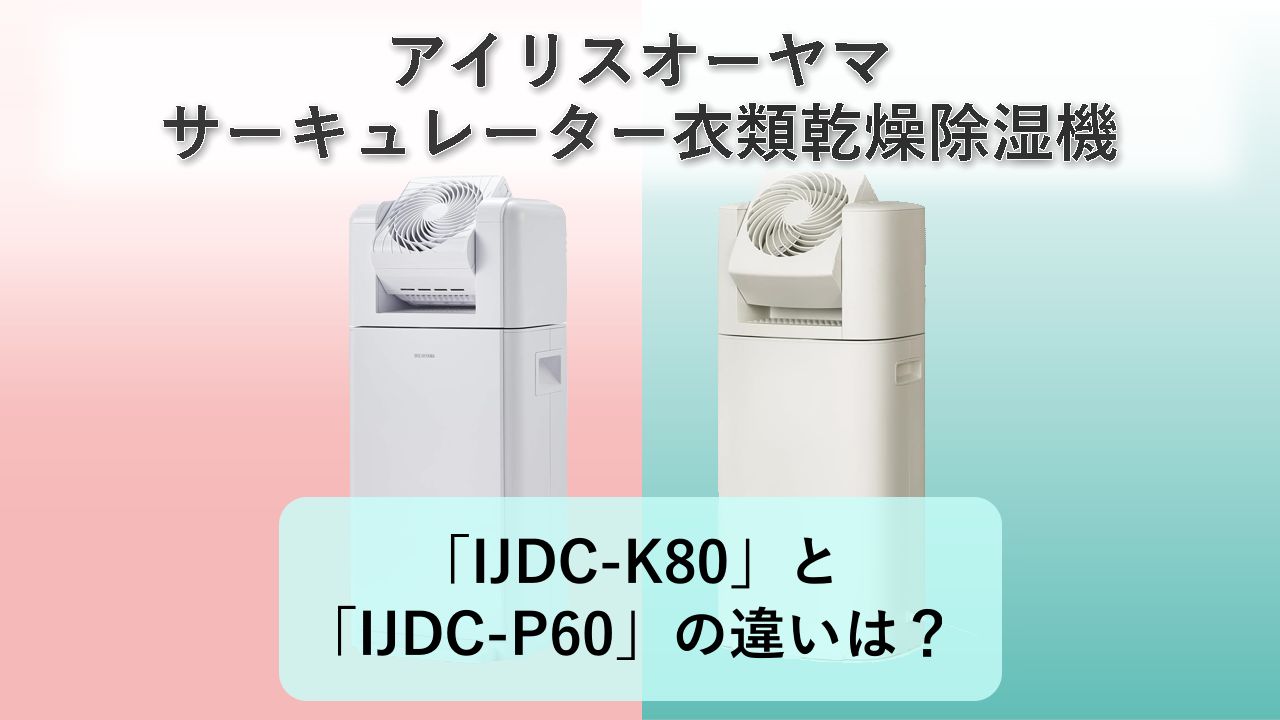 「IJDC-K80」と「IJDC-P60」の違いは？【アイリスオーヤマ サーキュレーター衣類乾燥除湿機】
