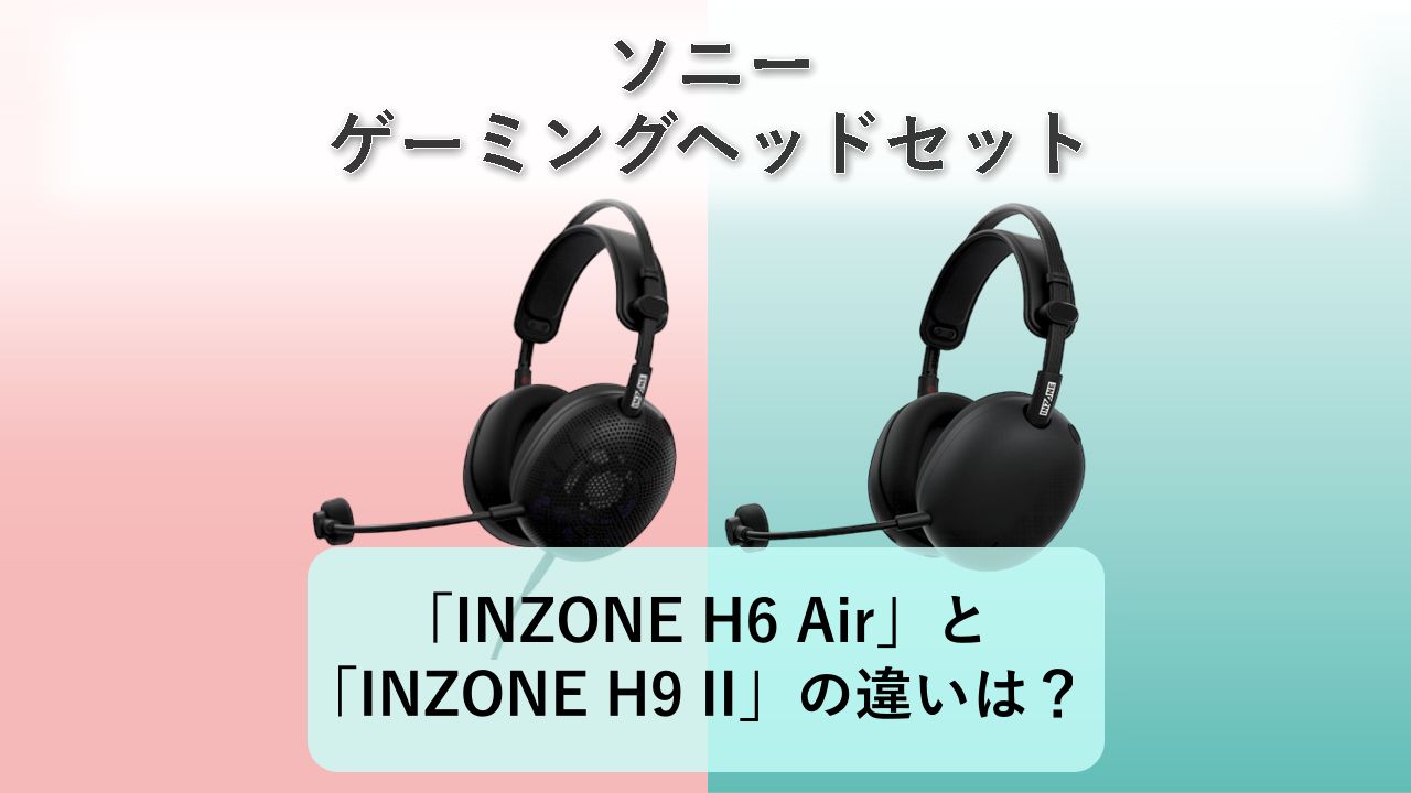 「INZONE H6 Air」と「INZONE H9 II」の違いは？【ソニー ゲーミングヘッドセット】