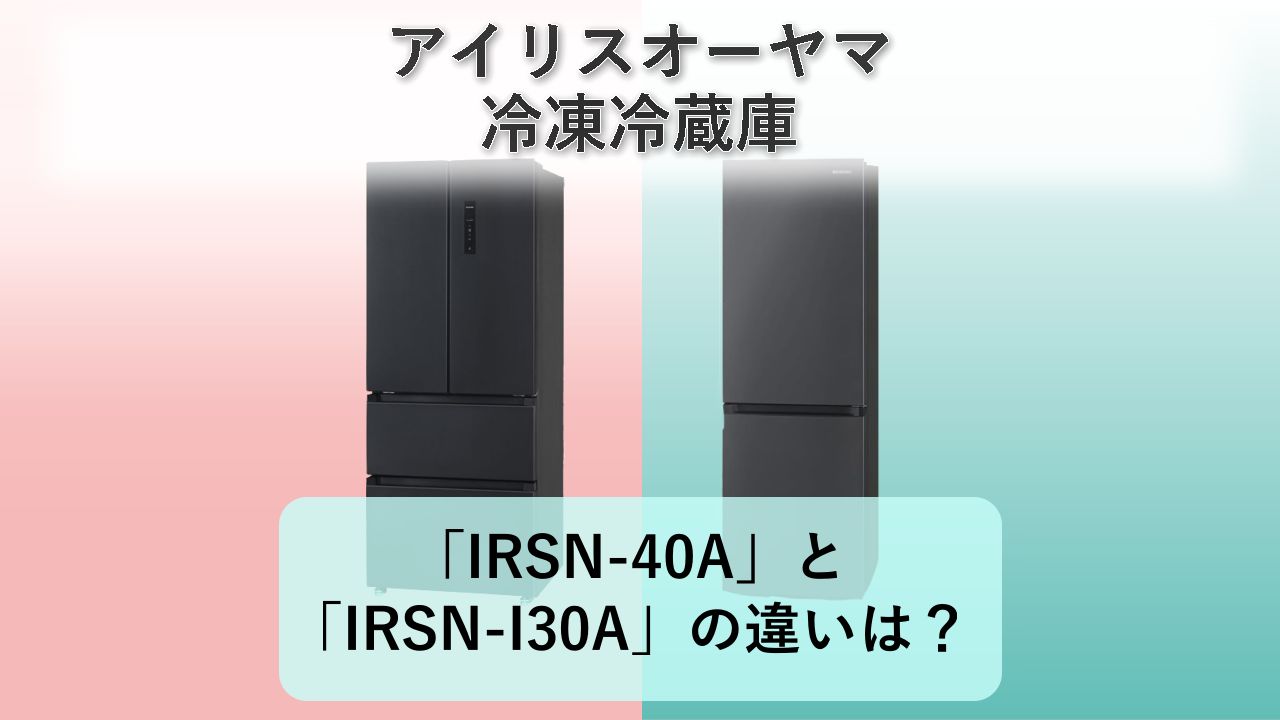 「IRSN-40A」と「IRSN-I30A」の違いは？【アイリスオーヤマ 冷凍冷蔵庫】