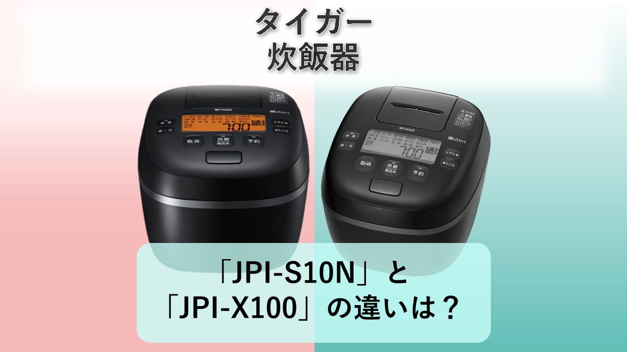 「JPI-S10N」と「JPI-X100」の違いは？【タイガー 炊飯器】