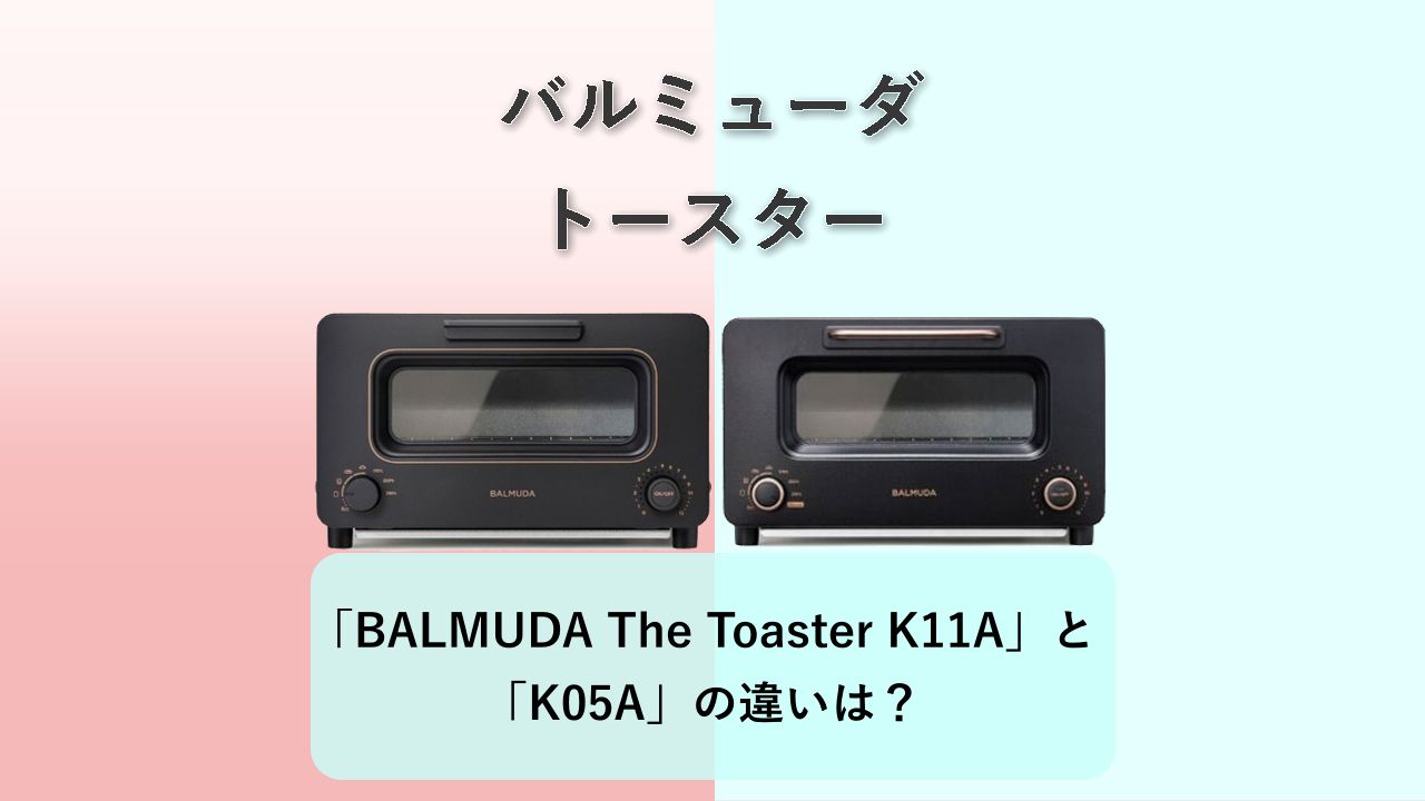 「BALMUDA The Toaster K11A」と「K05A」の違いは？【バルミューダ トースター】