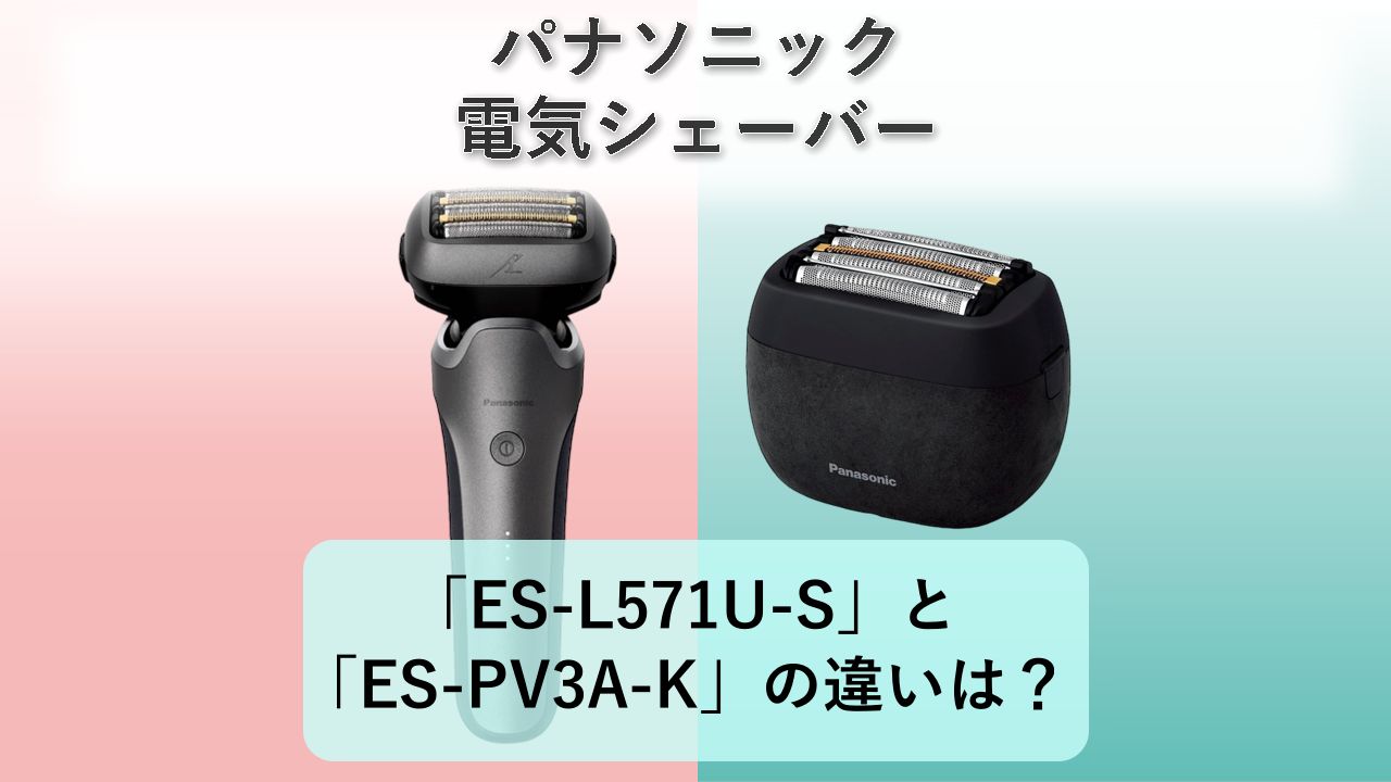 「ES-L571U-S」と「ES-PV3A-K」の違いは？【パナソニック 電気シェーバー】
