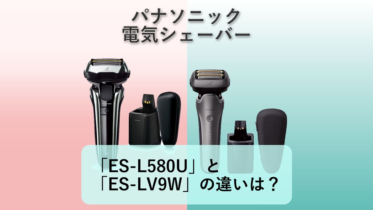 「ES-L580U」と「ES-LV9W」の違いは？【パナソニック ラムダッシュPRO 5枚刃】