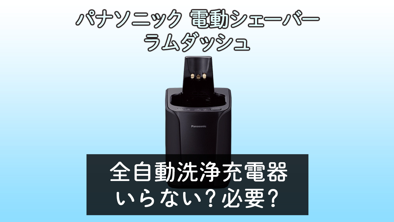 ラムダッシュ全自動洗浄充電器いらない？必要？みんなの声