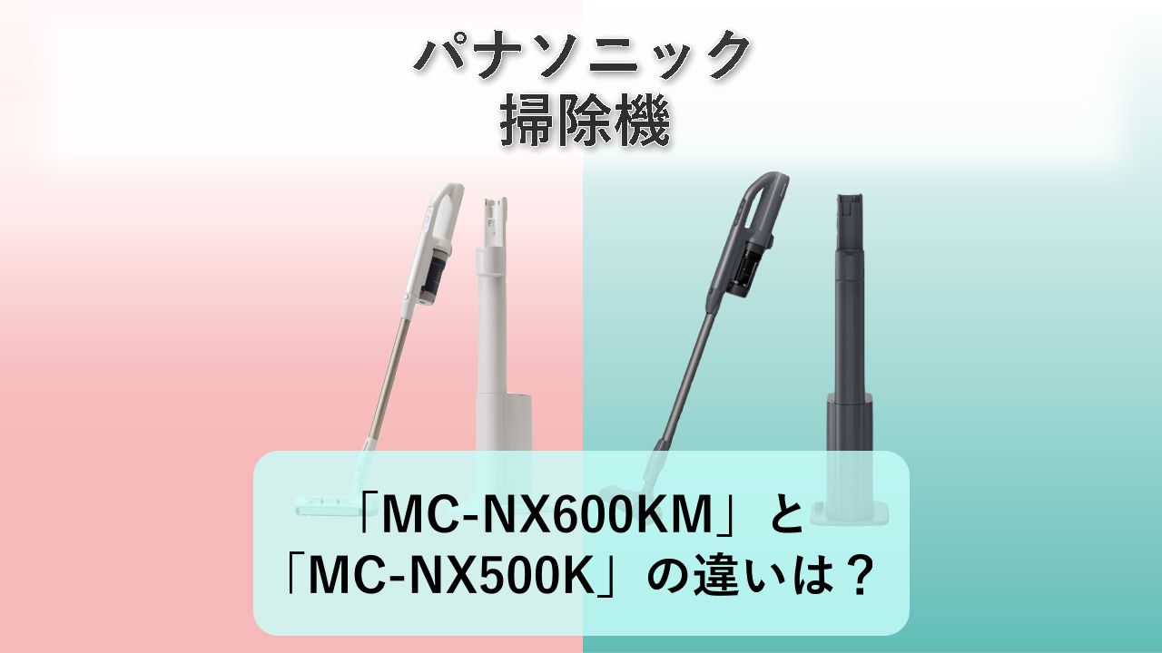 「MC-NX600KM」と「MC-NX500K」の違いは？【パナソニック 掃除機】
