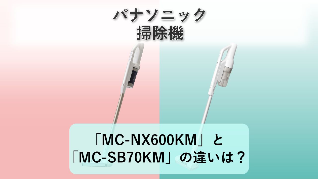 「MC-NX600KM」と「MC-SB70KM」の違いは?【パナソニック 掃除機】