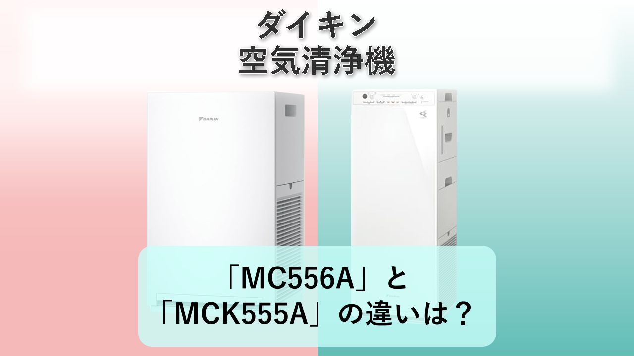 「MC556A」と「MCK555A」の違いは?【ダイキン 空気清浄機】
