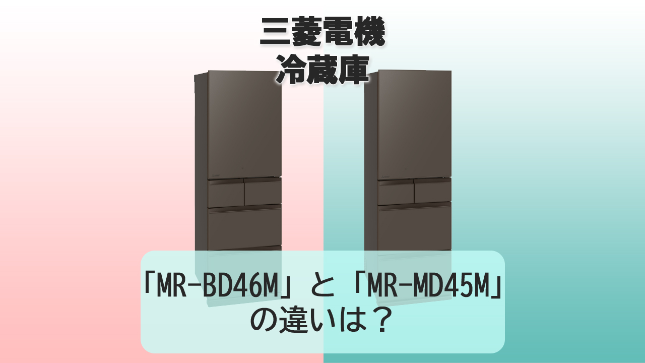 「MR-BD46M」と「MR-MD45M」の違いは？【三菱電機 冷蔵庫】