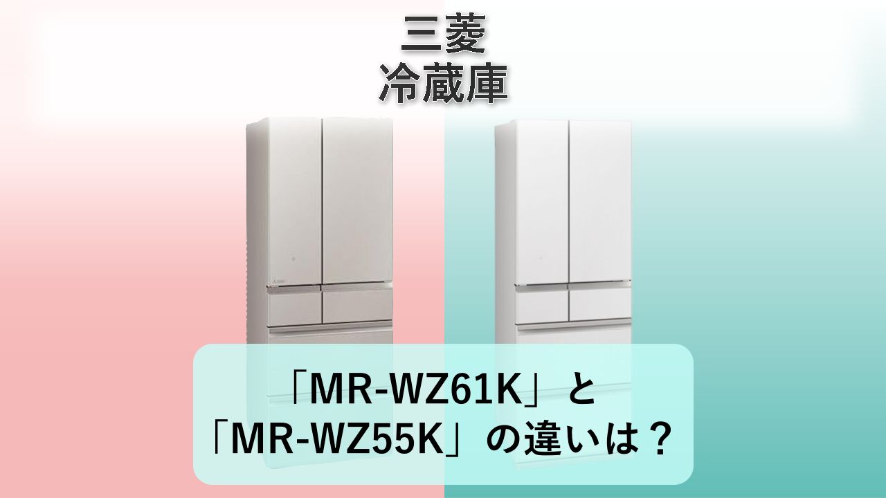 「MR-WZ61K」と「MR-WZ55K」の違いは？【三菱 冷蔵庫】