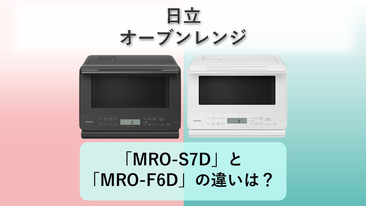 「MRO-S7D」と「MRO-F6D」の違いは？【日立 オーブンレンジ】
