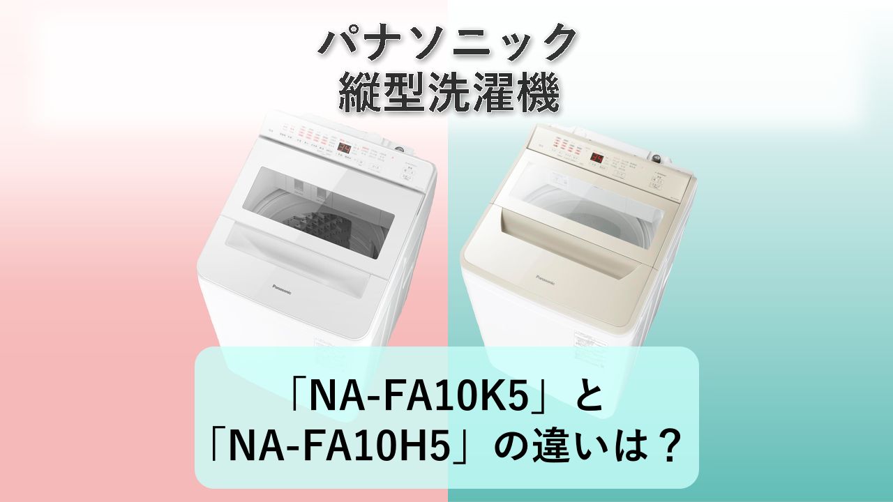 「NA-FA10K5」と「NA-FA10H5」の違いは?【パナソニック 縦型洗濯機】