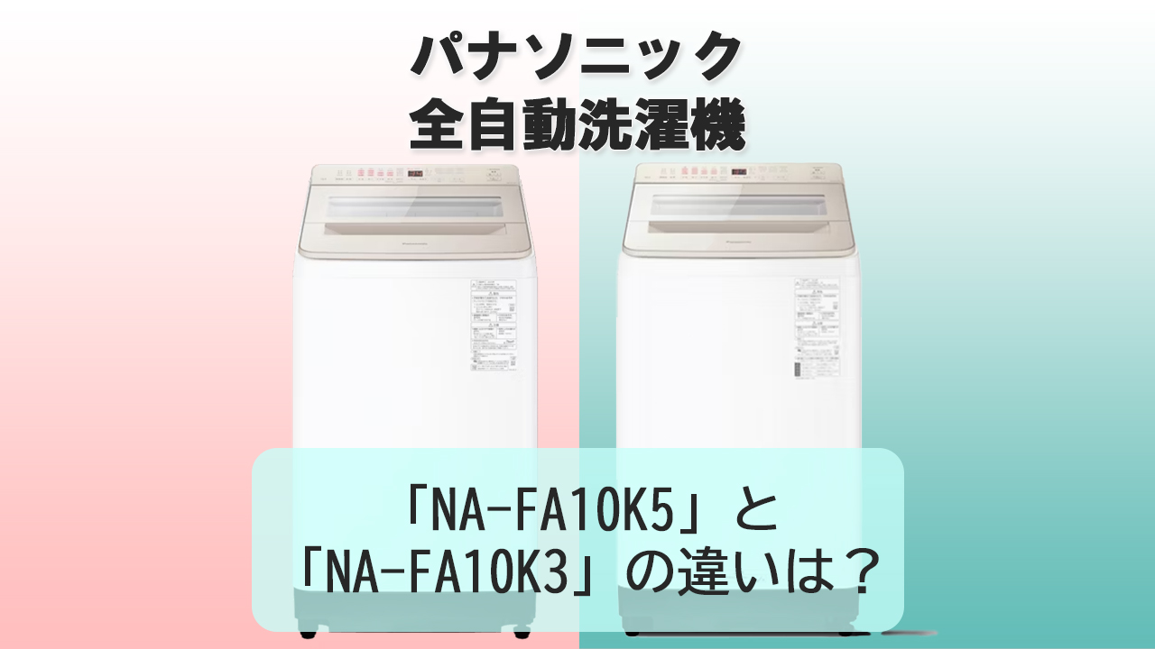 「NA-FA10K5」と「NA-FA10K3」の違いは？【パナソニック洗濯機】