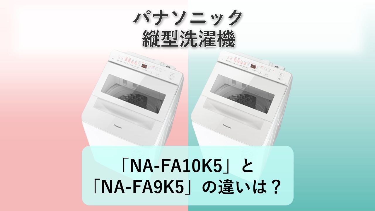 「NA-FA10K5」と「NA-FA9K5」の違いは？【パナソニック 縦型洗濯機】