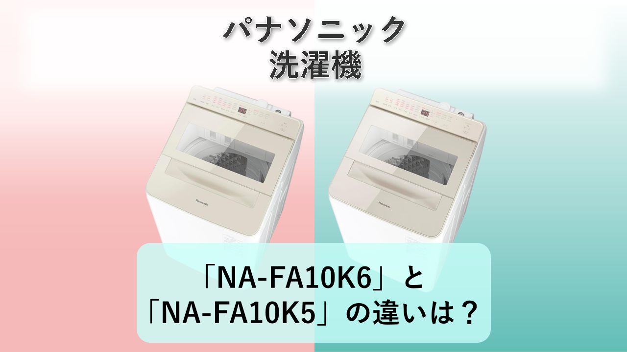 「NA-FA10K6」と「NA-FA10K5」の違いは?【パナソニック 洗濯機】