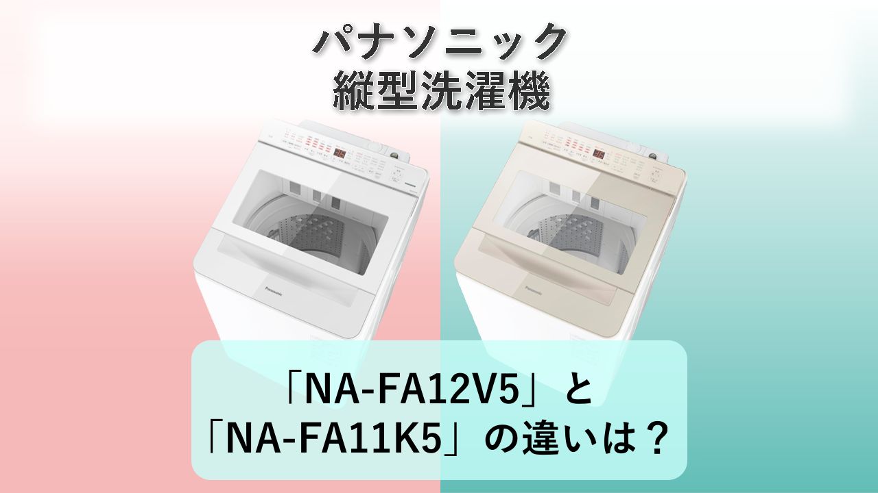 「NA-FA12V5」と「NA-FA11K5」の違いは？【パナソニック 縦型洗濯機】