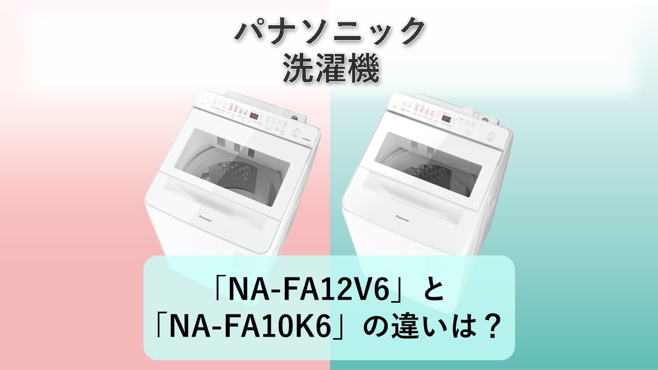 「NA-FA12V6」と「NA-FA10K6」の違いは？【パナソニック 洗濯機】