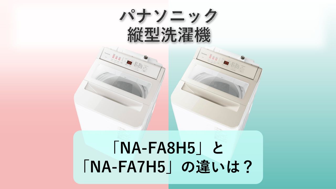 「NA-FA8H5」と「NA-FA7H5」の違いは?【パナソニック 縦型洗濯機】