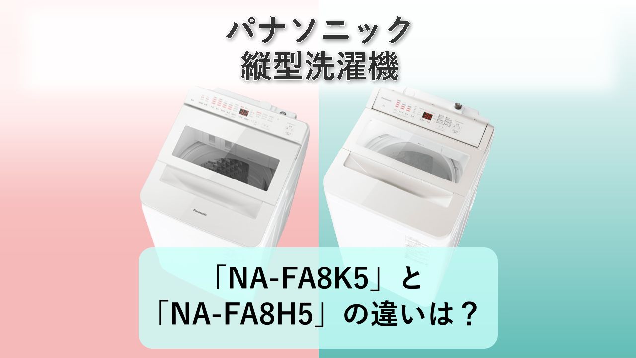 「NA-FA8K5」と「NA-FA8H5」の違いは？【パナソニック 縦型洗濯機】