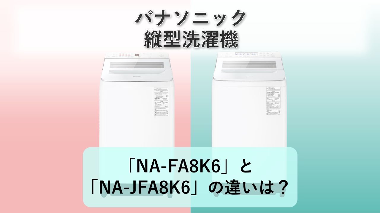 「NA-FA8K6」と「NA-JFA8K6」の違いは？【パナソニック 縦型洗濯機】