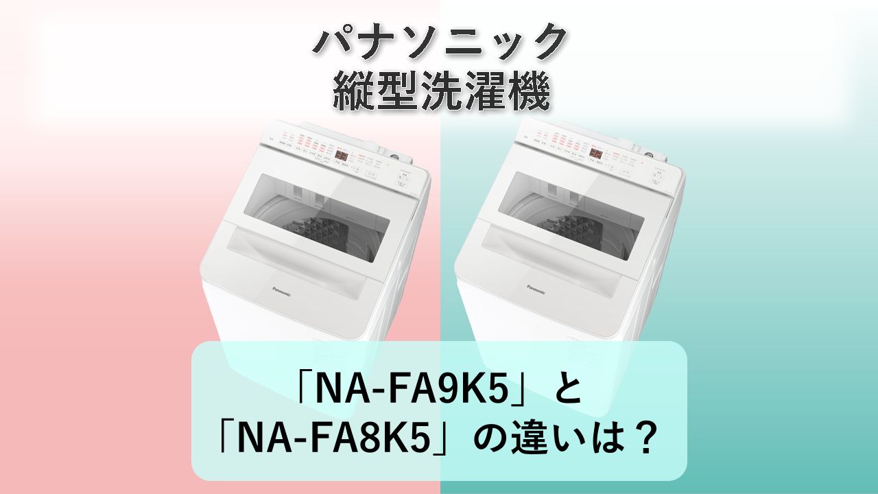 「NA-FA9K5」と「NA-FA8K5」の違いは?【パナソニック 縦型洗濯機】