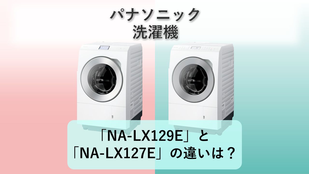 「NA-LX129E」と「NA-LX127E」の違いは？【パナソニック 洗濯機】