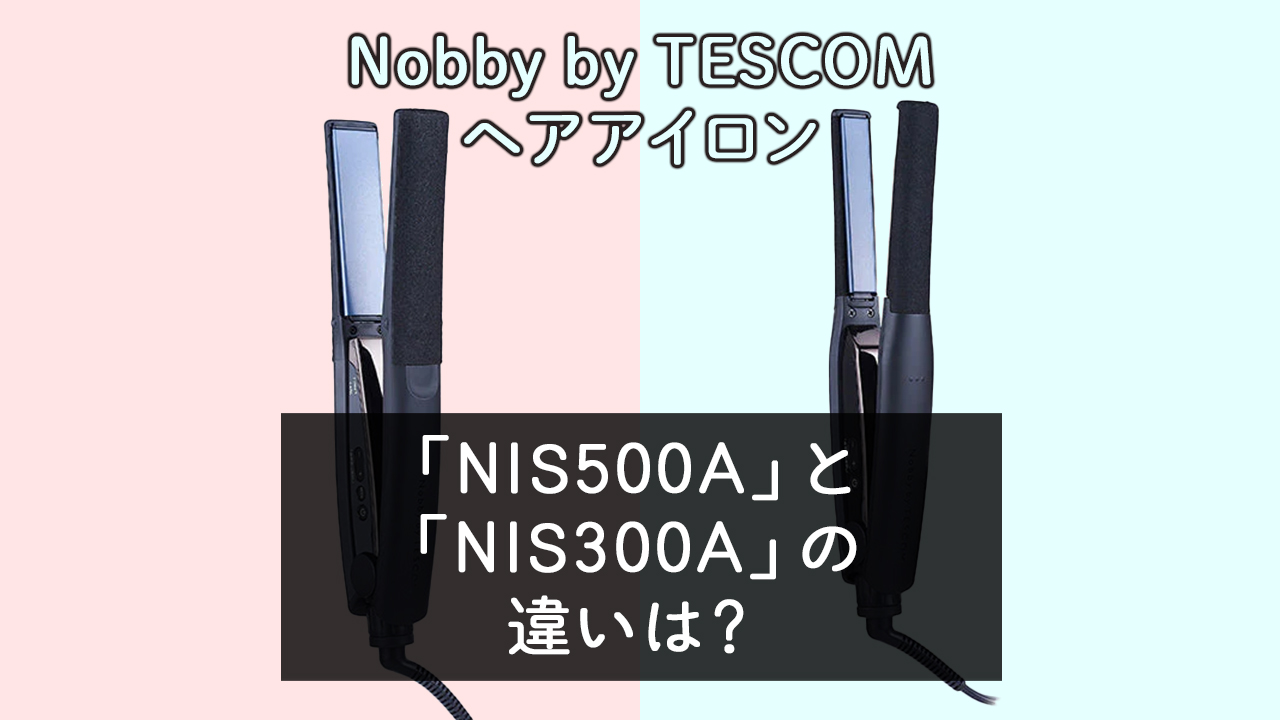 「NIS500A」と「NIS300A」の違いは？【Nobby by TESCOMヘアアイロン】