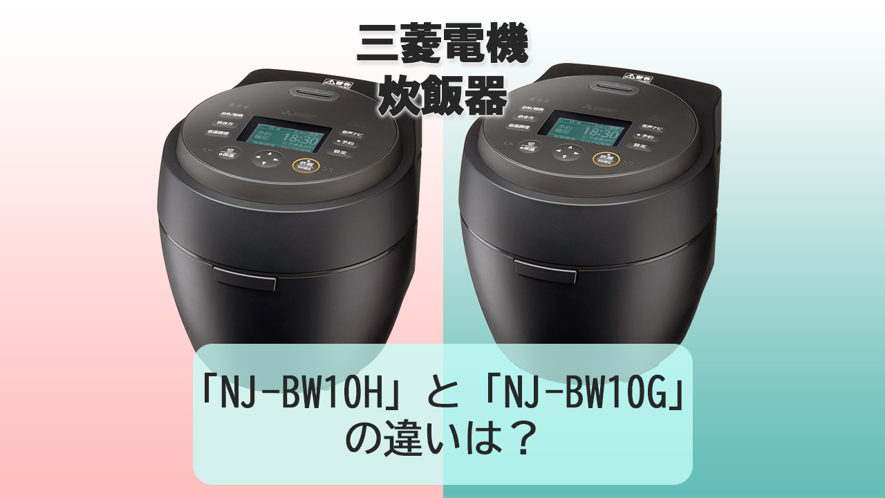 「NJ-BW10H」と「NJ-BW10G」の違いは？【三菱電機 炊飯器】