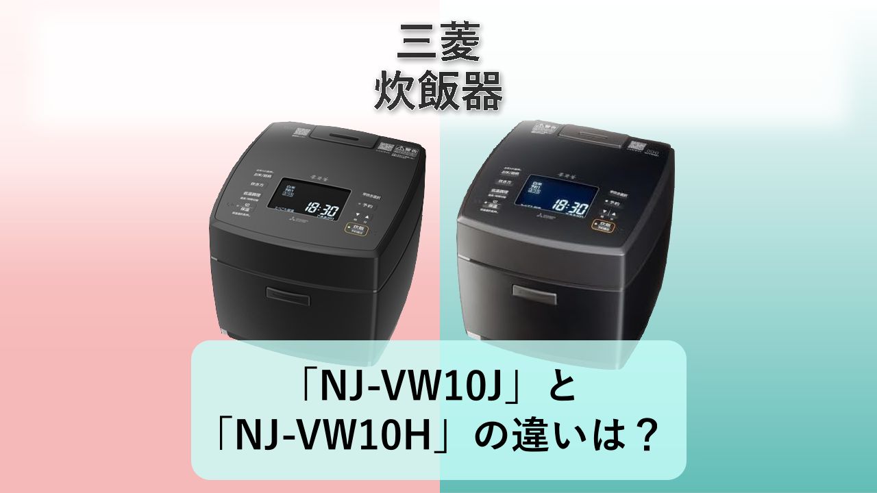 「NJ-VW10J」と「NJ-VW10H」の違いは？【三菱 炊飯器】