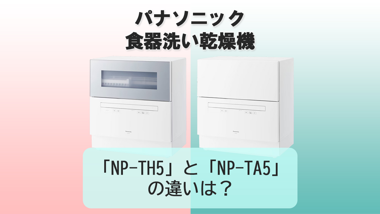 「NP-TH5」と「NP-TA5」の違いは？【パナソニック食洗機】