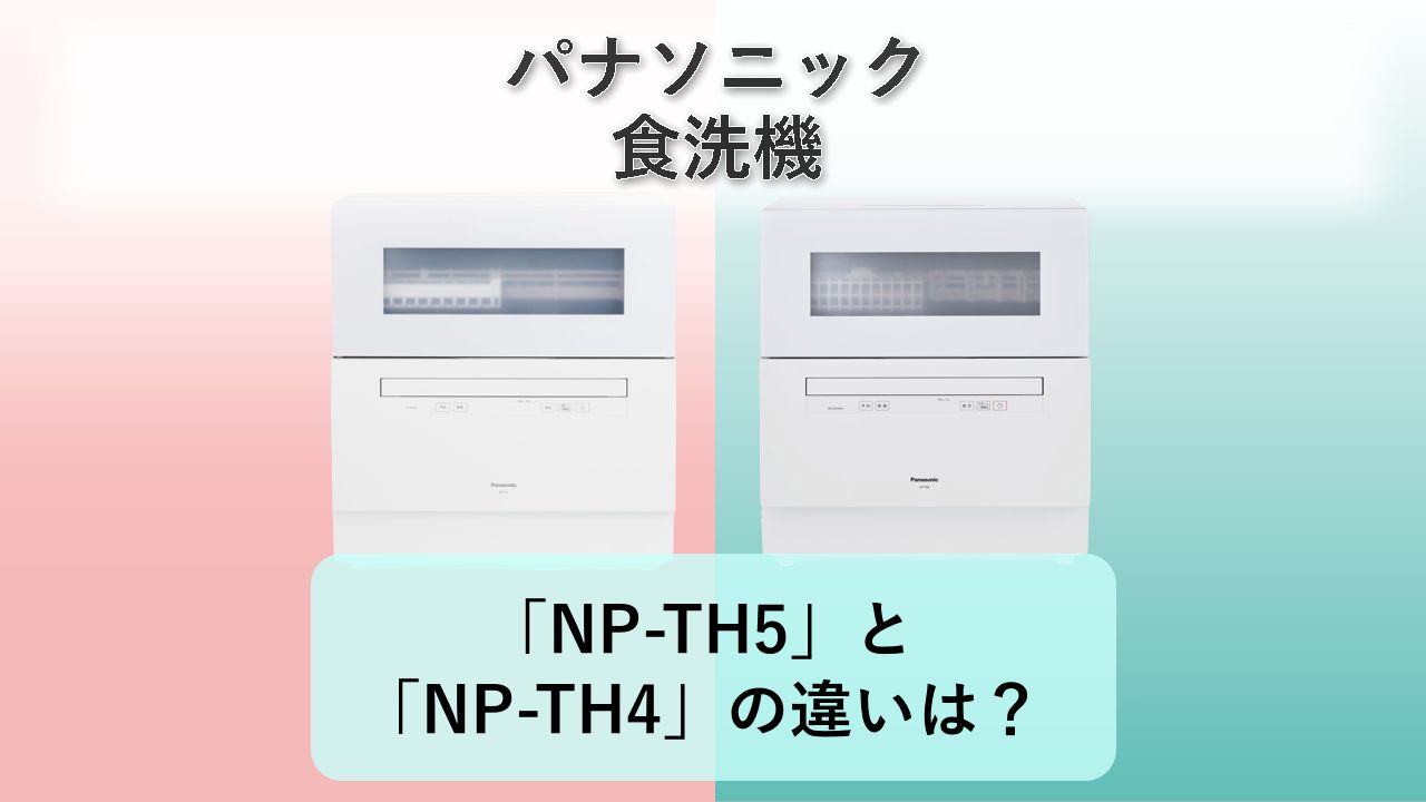 「NP-TH5」と「NP-TH4」の違いは?【パナソニック 食洗機】