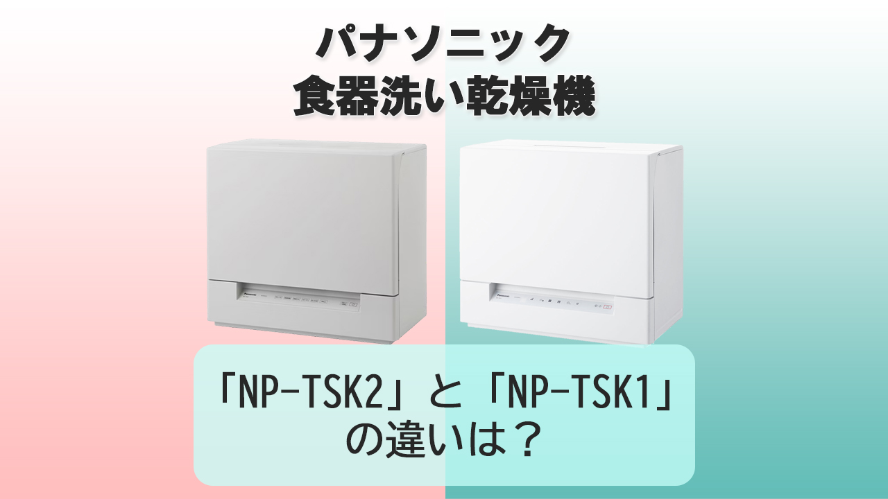 「NP-TSK2」と「NP-TSK1」の違いは？【パナソニック食洗機】