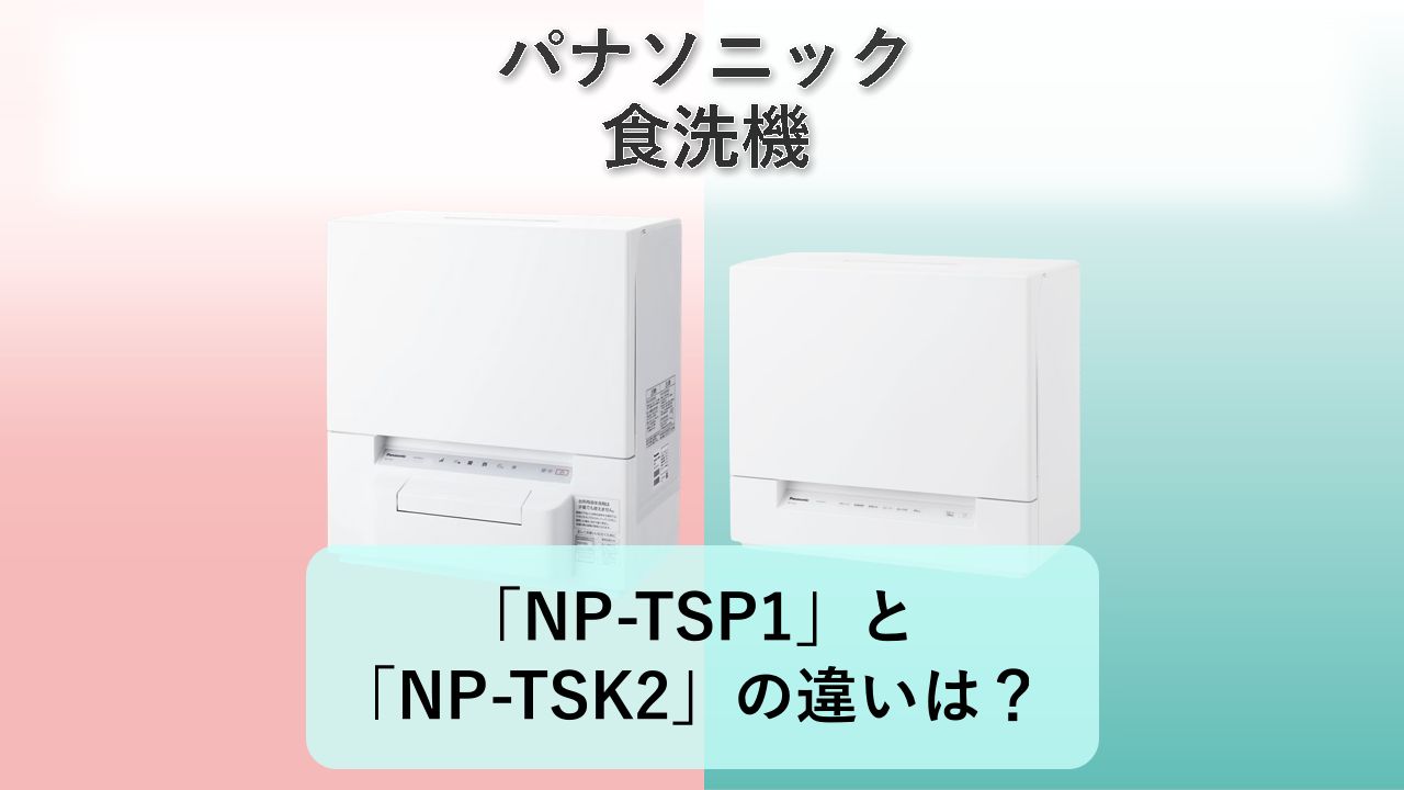 「NP-TSP1」と「NP-TSK2」の違いは?【パナソニック 食洗機】